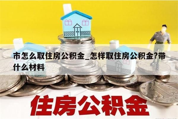 市怎么取住房公积金_怎样取住房公积金?带什么材料